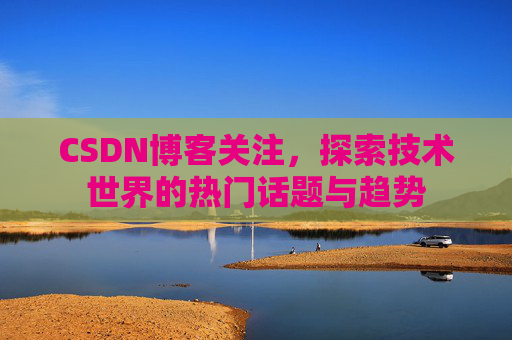 CSDN博客关注,探索技术世界的热门话题与趋势 CSDN博客关注,探索技术世界的热门话题与趋势